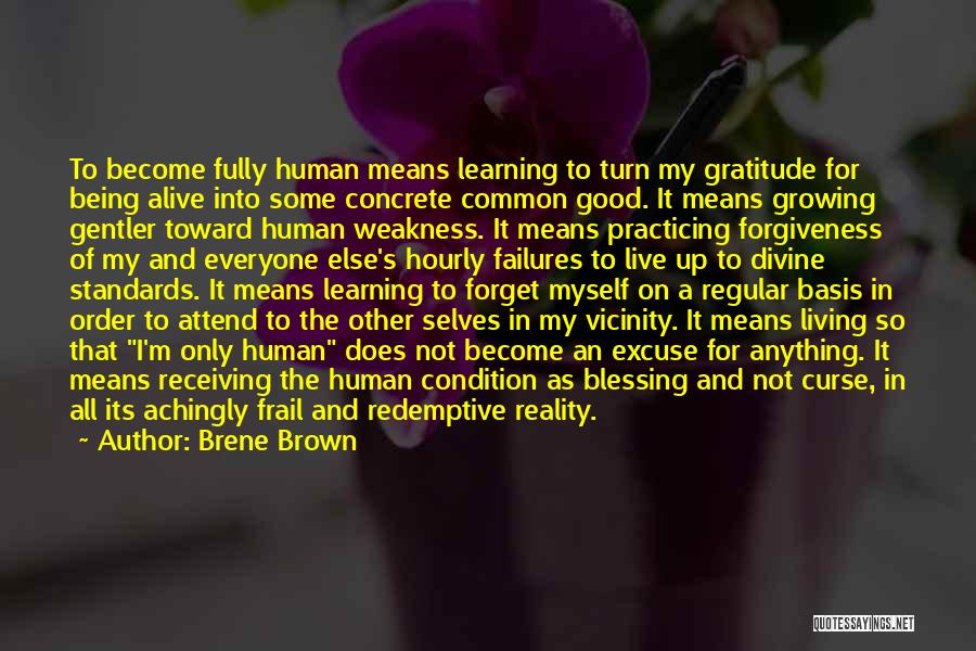 Brene Brown Quotes: To Become Fully Human Means Learning To Turn My Gratitude For Being Alive Into Some Concrete Common Good. It Means