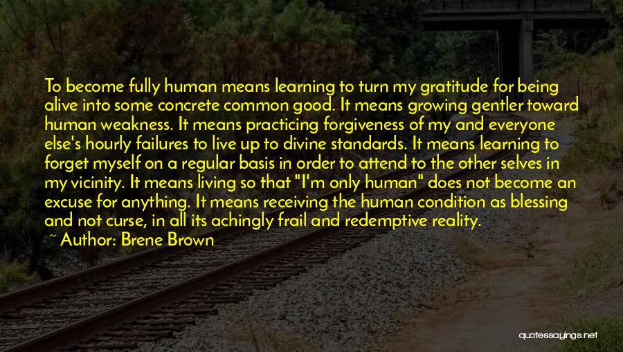 Brene Brown Quotes: To Become Fully Human Means Learning To Turn My Gratitude For Being Alive Into Some Concrete Common Good. It Means