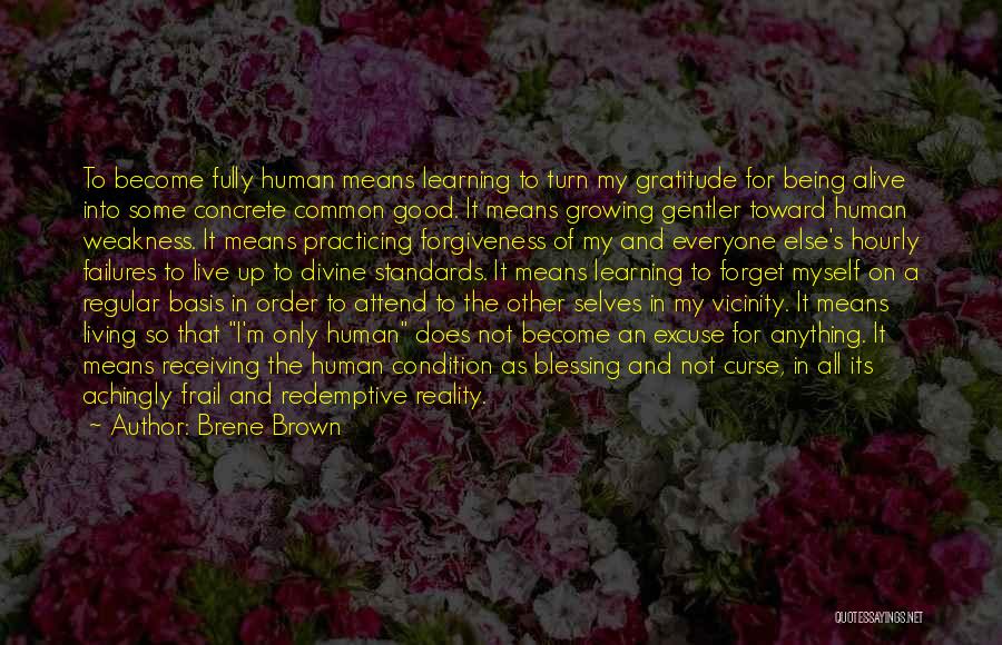 Brene Brown Quotes: To Become Fully Human Means Learning To Turn My Gratitude For Being Alive Into Some Concrete Common Good. It Means