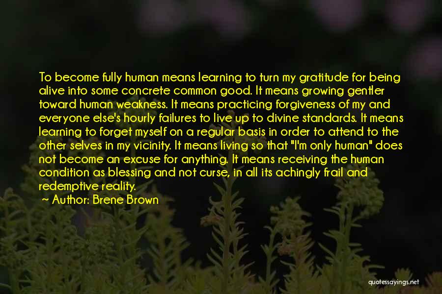 Brene Brown Quotes: To Become Fully Human Means Learning To Turn My Gratitude For Being Alive Into Some Concrete Common Good. It Means