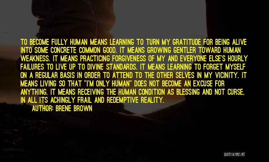 Brene Brown Quotes: To Become Fully Human Means Learning To Turn My Gratitude For Being Alive Into Some Concrete Common Good. It Means