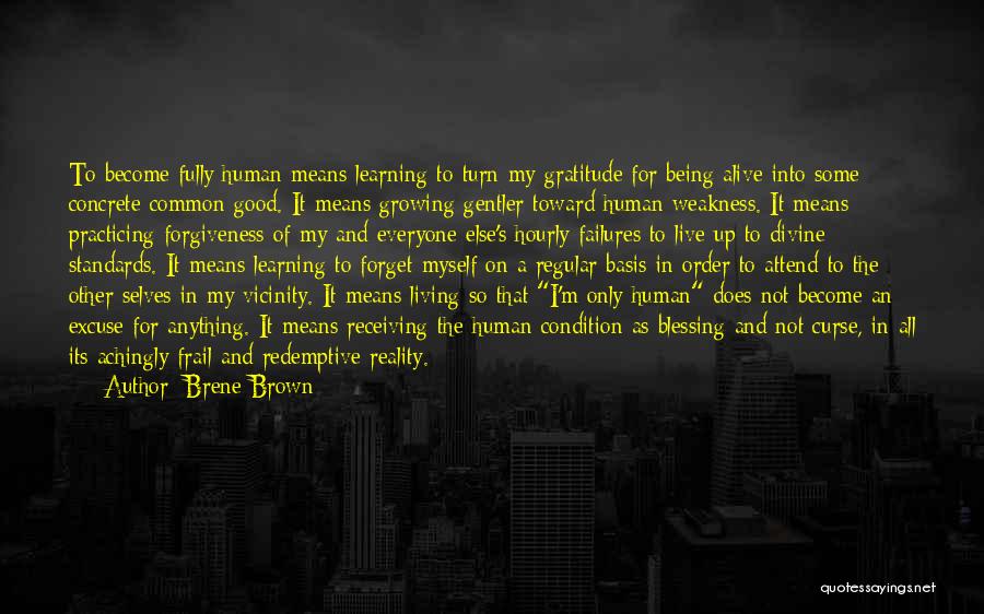 Brene Brown Quotes: To Become Fully Human Means Learning To Turn My Gratitude For Being Alive Into Some Concrete Common Good. It Means