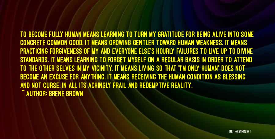 Brene Brown Quotes: To Become Fully Human Means Learning To Turn My Gratitude For Being Alive Into Some Concrete Common Good. It Means
