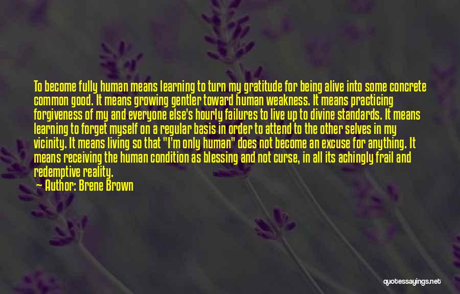 Brene Brown Quotes: To Become Fully Human Means Learning To Turn My Gratitude For Being Alive Into Some Concrete Common Good. It Means