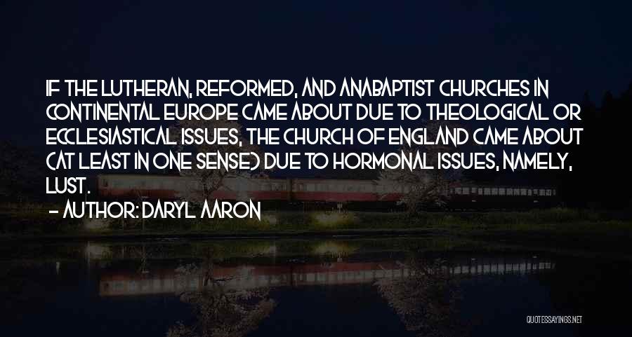 Daryl Aaron Quotes: If The Lutheran, Reformed, And Anabaptist Churches In Continental Europe Came About Due To Theological Or Ecclesiastical Issues, The Church