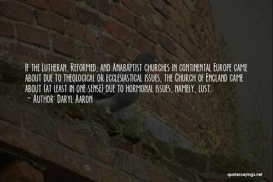 Daryl Aaron Quotes: If The Lutheran, Reformed, And Anabaptist Churches In Continental Europe Came About Due To Theological Or Ecclesiastical Issues, The Church