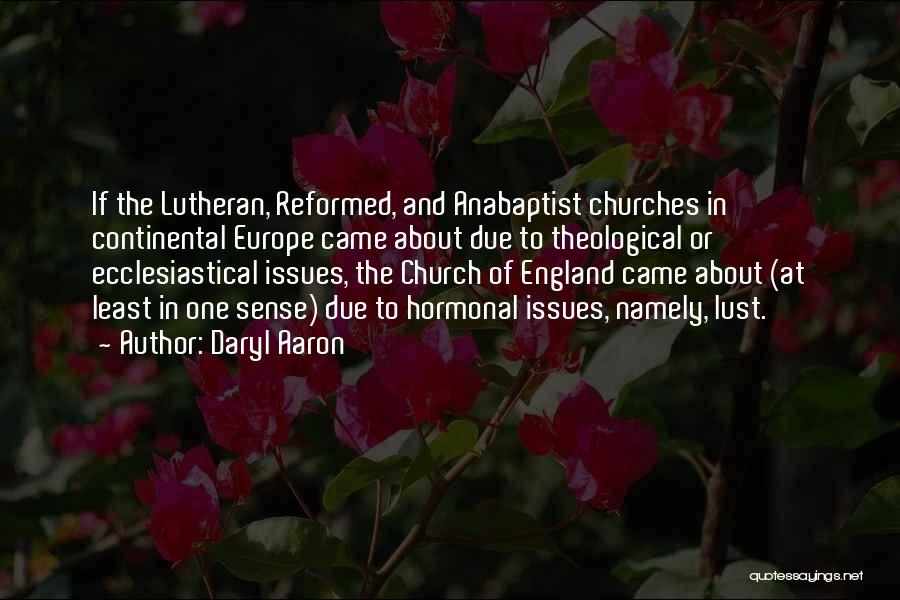 Daryl Aaron Quotes: If The Lutheran, Reformed, And Anabaptist Churches In Continental Europe Came About Due To Theological Or Ecclesiastical Issues, The Church