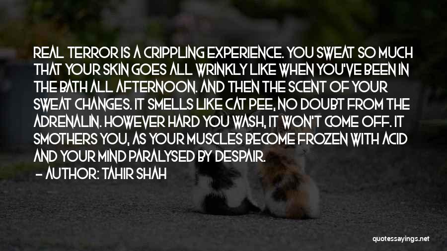 Tahir Shah Quotes: Real Terror Is A Crippling Experience. You Sweat So Much That Your Skin Goes All Wrinkly Like When You've Been