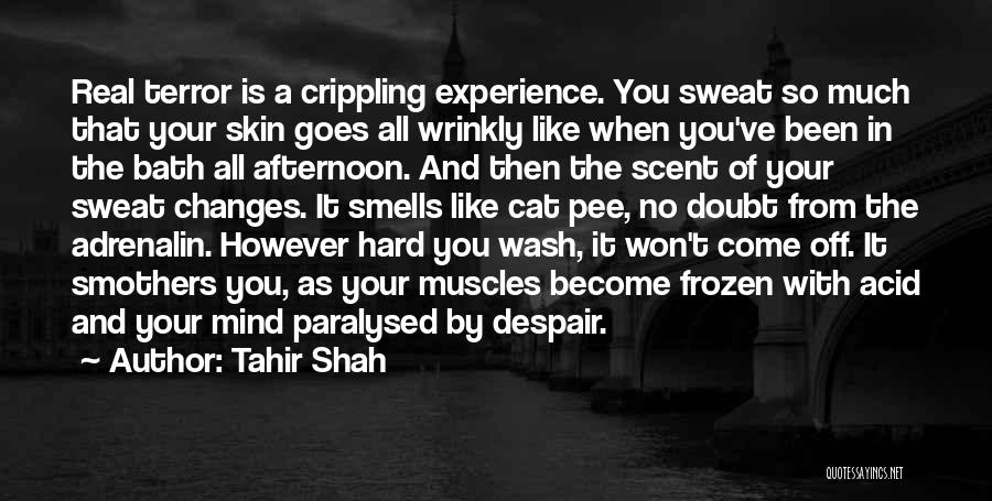 Tahir Shah Quotes: Real Terror Is A Crippling Experience. You Sweat So Much That Your Skin Goes All Wrinkly Like When You've Been