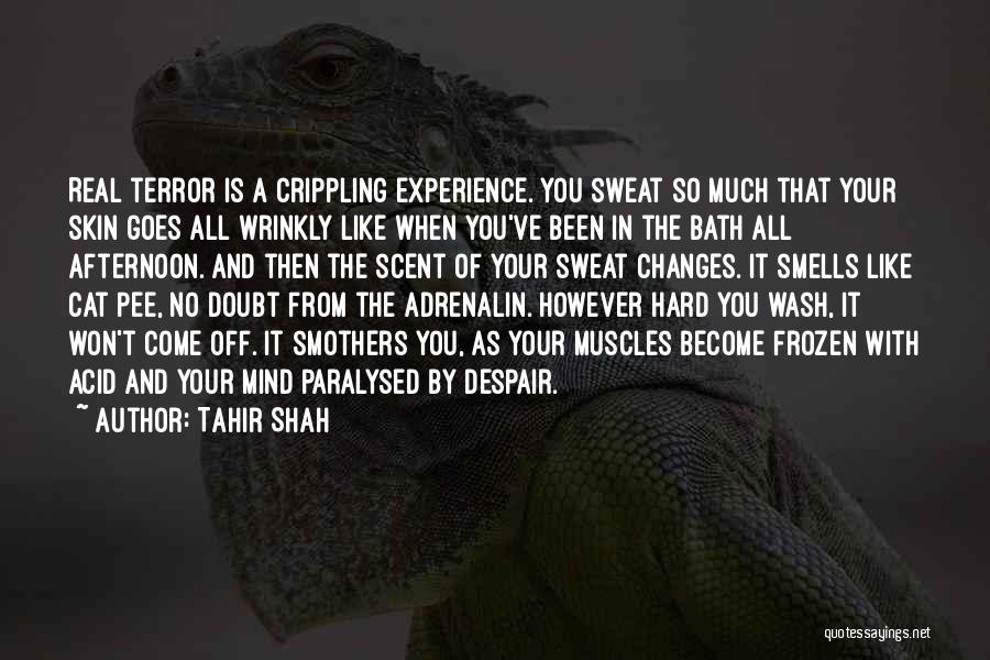Tahir Shah Quotes: Real Terror Is A Crippling Experience. You Sweat So Much That Your Skin Goes All Wrinkly Like When You've Been