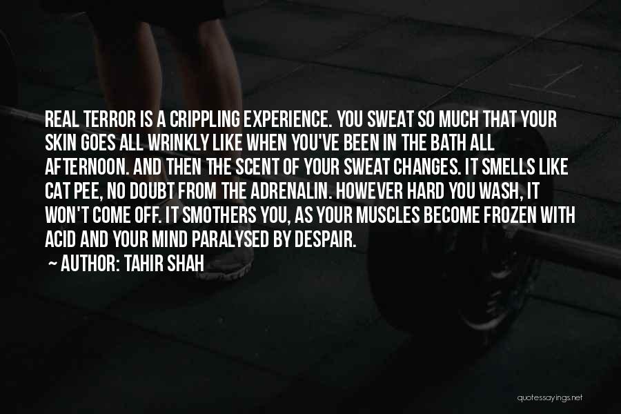 Tahir Shah Quotes: Real Terror Is A Crippling Experience. You Sweat So Much That Your Skin Goes All Wrinkly Like When You've Been