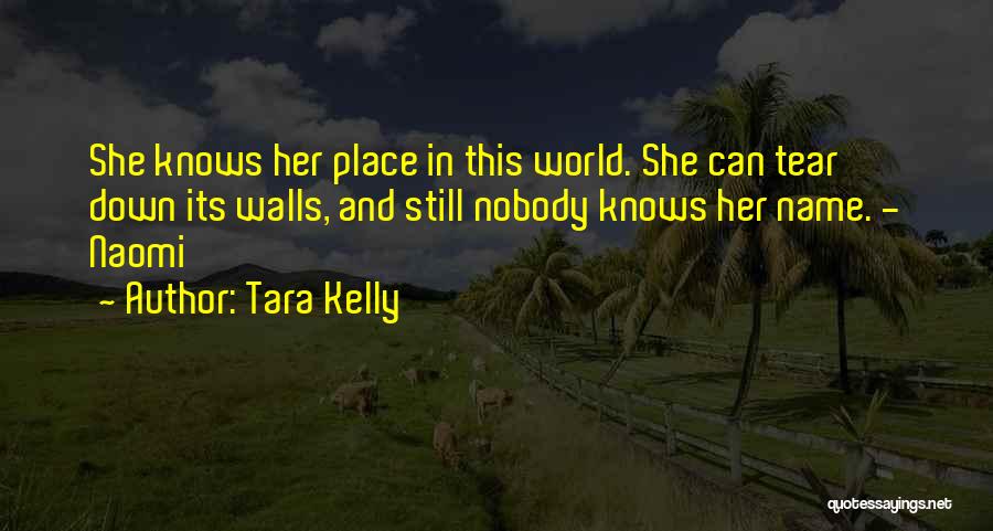 Tara Kelly Quotes: She Knows Her Place In This World. She Can Tear Down Its Walls, And Still Nobody Knows Her Name. -