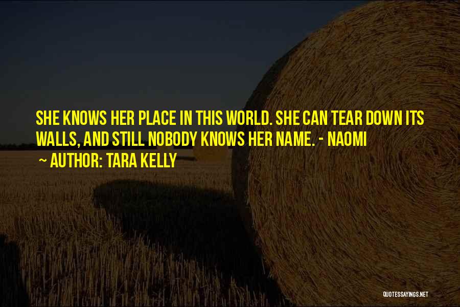 Tara Kelly Quotes: She Knows Her Place In This World. She Can Tear Down Its Walls, And Still Nobody Knows Her Name. -