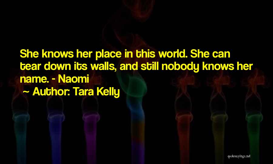 Tara Kelly Quotes: She Knows Her Place In This World. She Can Tear Down Its Walls, And Still Nobody Knows Her Name. -