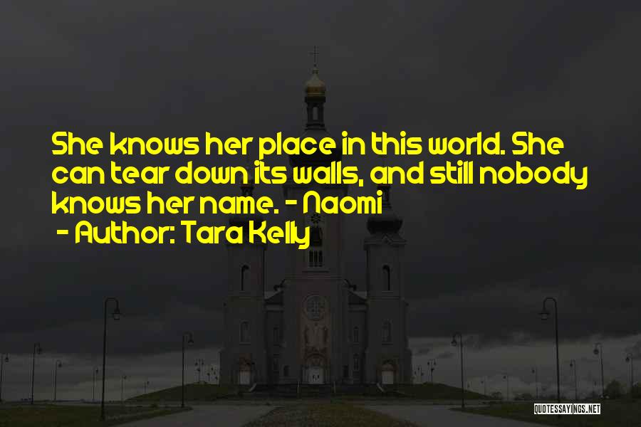 Tara Kelly Quotes: She Knows Her Place In This World. She Can Tear Down Its Walls, And Still Nobody Knows Her Name. -