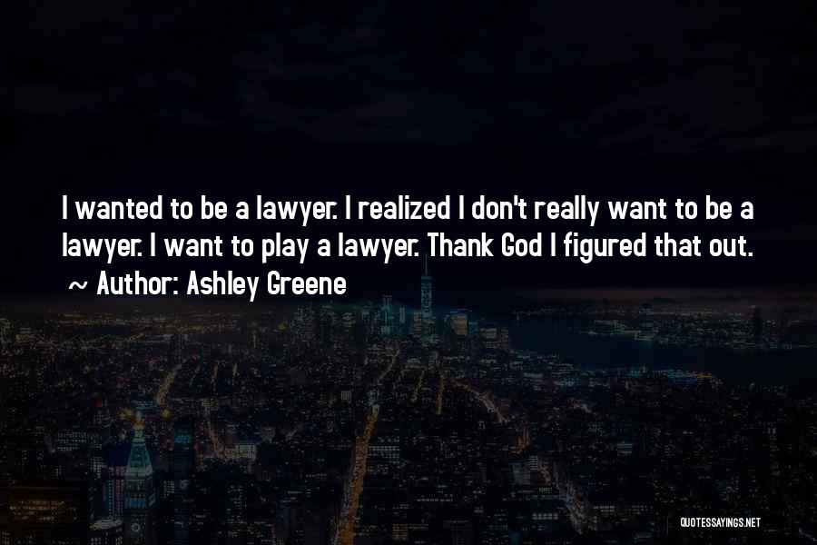 Ashley Greene Quotes: I Wanted To Be A Lawyer. I Realized I Don't Really Want To Be A Lawyer. I Want To Play