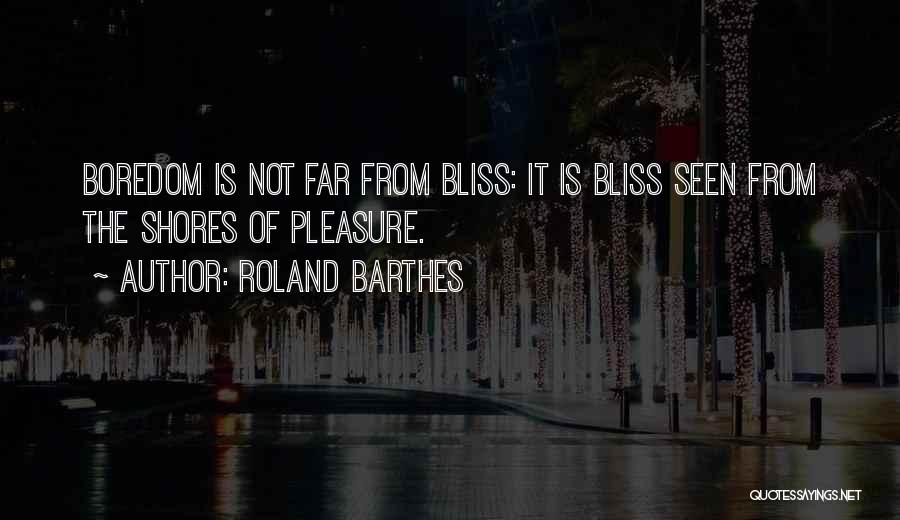 Roland Barthes Quotes: Boredom Is Not Far From Bliss: It Is Bliss Seen From The Shores Of Pleasure.