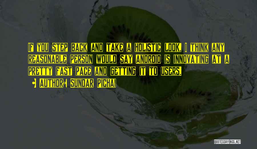 Sundar Pichai Quotes: If You Step Back And Take A Holistic Look, I Think Any Reasonable Person Would Say Android Is Innovating At