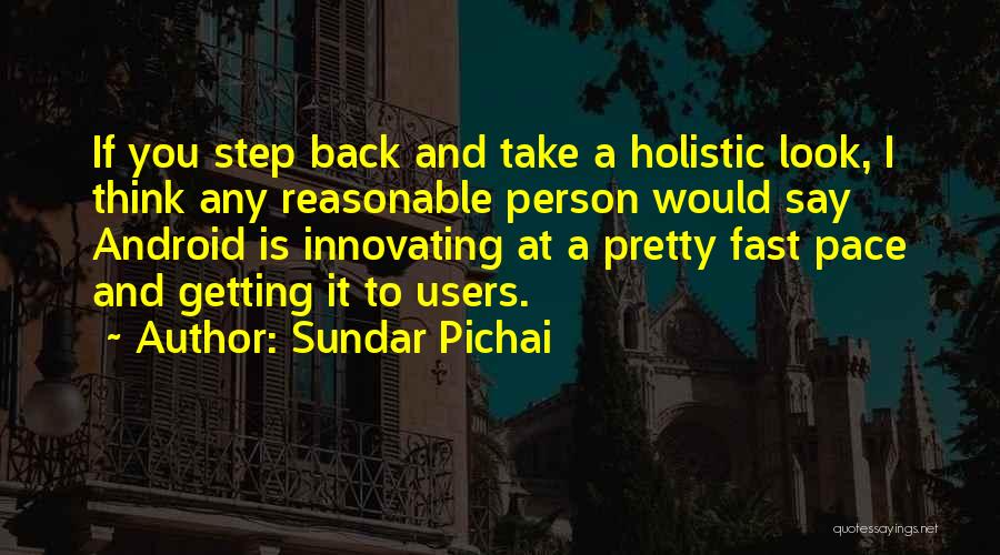 Sundar Pichai Quotes: If You Step Back And Take A Holistic Look, I Think Any Reasonable Person Would Say Android Is Innovating At