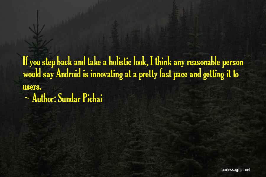 Sundar Pichai Quotes: If You Step Back And Take A Holistic Look, I Think Any Reasonable Person Would Say Android Is Innovating At