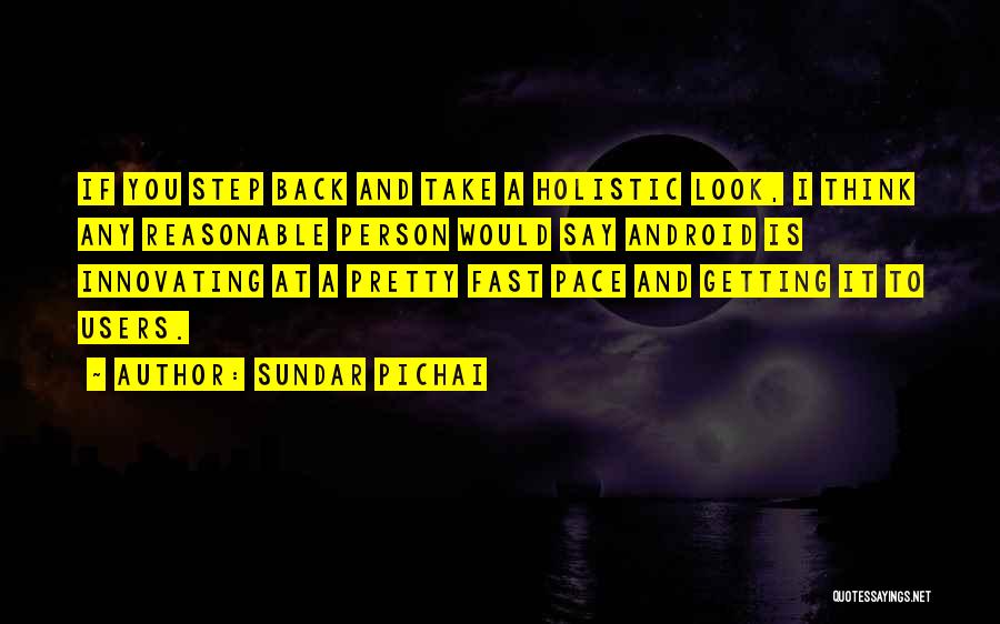 Sundar Pichai Quotes: If You Step Back And Take A Holistic Look, I Think Any Reasonable Person Would Say Android Is Innovating At