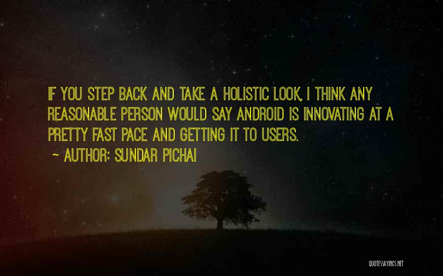 Sundar Pichai Quotes: If You Step Back And Take A Holistic Look, I Think Any Reasonable Person Would Say Android Is Innovating At