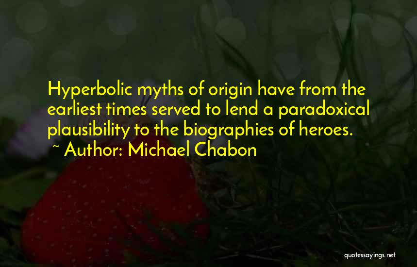 Michael Chabon Quotes: Hyperbolic Myths Of Origin Have From The Earliest Times Served To Lend A Paradoxical Plausibility To The Biographies Of Heroes.