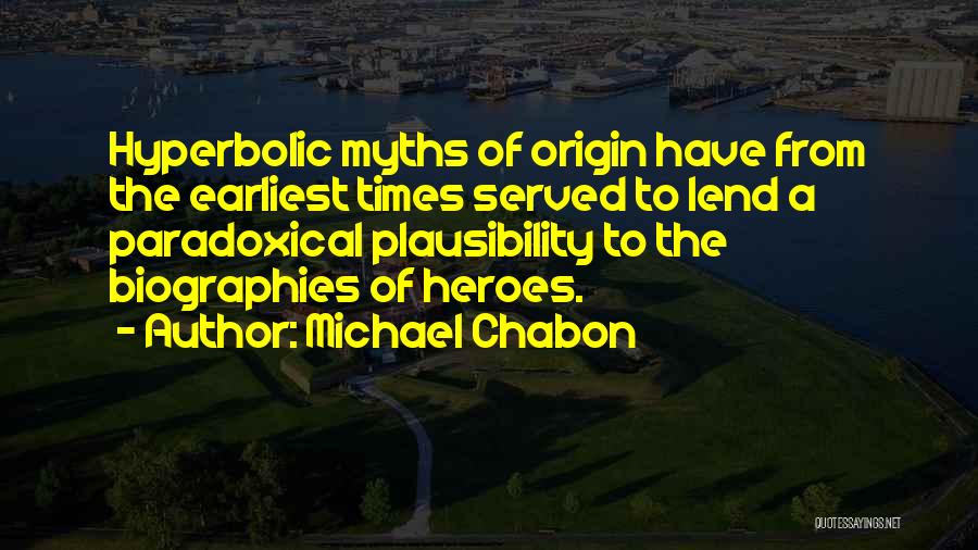 Michael Chabon Quotes: Hyperbolic Myths Of Origin Have From The Earliest Times Served To Lend A Paradoxical Plausibility To The Biographies Of Heroes.