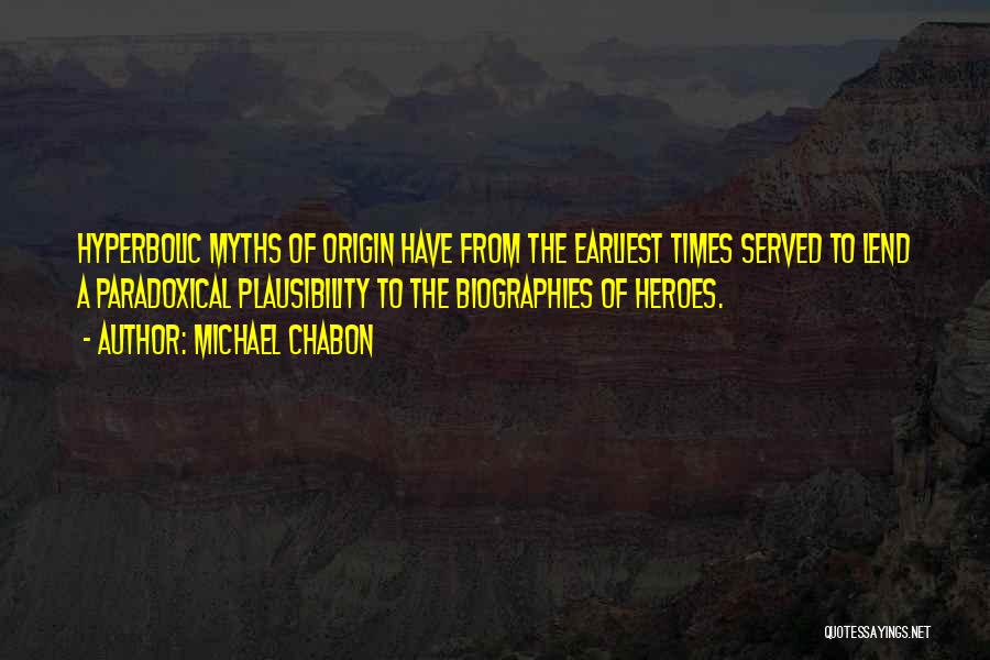 Michael Chabon Quotes: Hyperbolic Myths Of Origin Have From The Earliest Times Served To Lend A Paradoxical Plausibility To The Biographies Of Heroes.