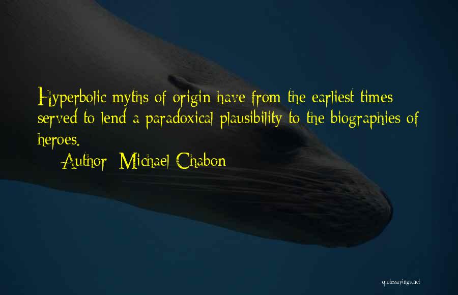 Michael Chabon Quotes: Hyperbolic Myths Of Origin Have From The Earliest Times Served To Lend A Paradoxical Plausibility To The Biographies Of Heroes.