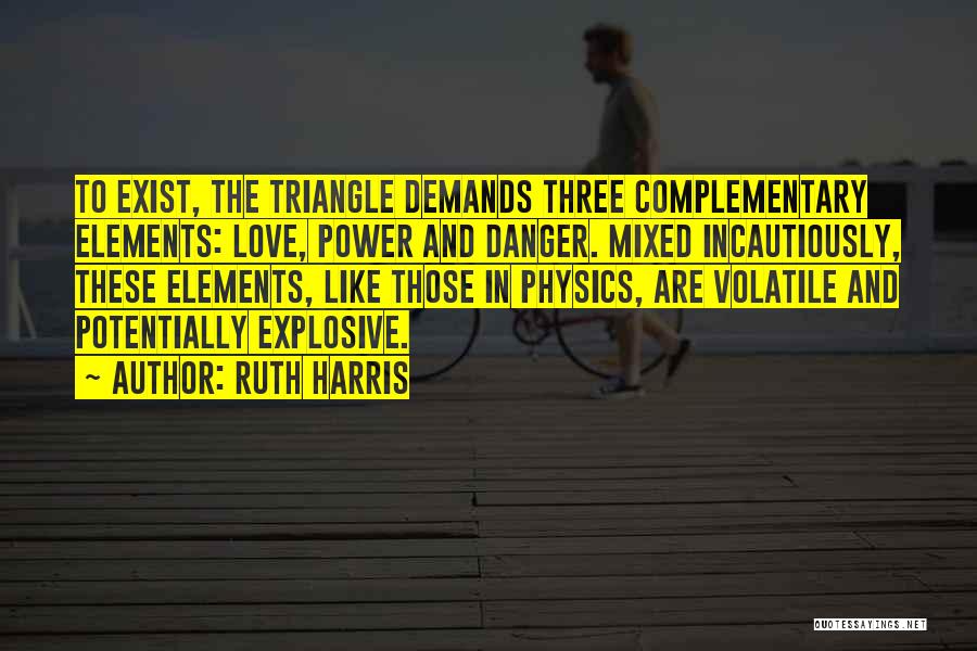 Ruth Harris Quotes: To Exist, The Triangle Demands Three Complementary Elements: Love, Power And Danger. Mixed Incautiously, These Elements, Like Those In Physics,