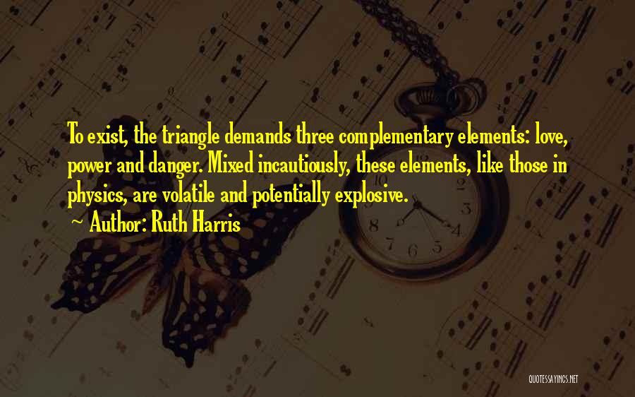 Ruth Harris Quotes: To Exist, The Triangle Demands Three Complementary Elements: Love, Power And Danger. Mixed Incautiously, These Elements, Like Those In Physics,