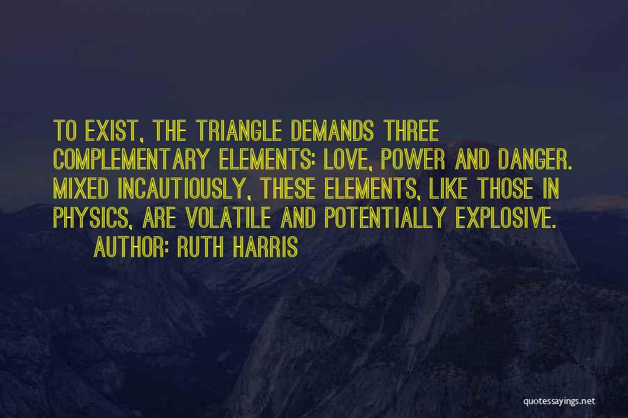 Ruth Harris Quotes: To Exist, The Triangle Demands Three Complementary Elements: Love, Power And Danger. Mixed Incautiously, These Elements, Like Those In Physics,