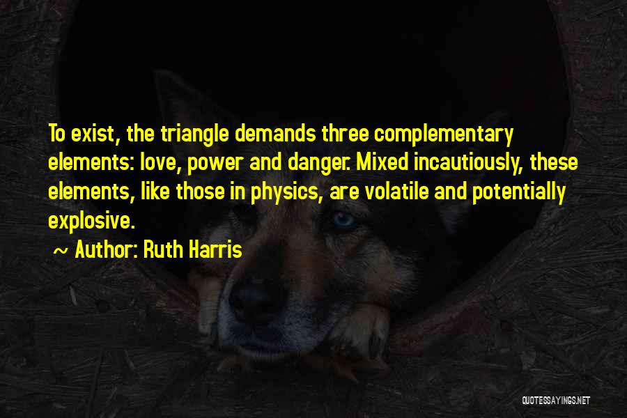 Ruth Harris Quotes: To Exist, The Triangle Demands Three Complementary Elements: Love, Power And Danger. Mixed Incautiously, These Elements, Like Those In Physics,