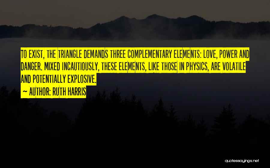 Ruth Harris Quotes: To Exist, The Triangle Demands Three Complementary Elements: Love, Power And Danger. Mixed Incautiously, These Elements, Like Those In Physics,