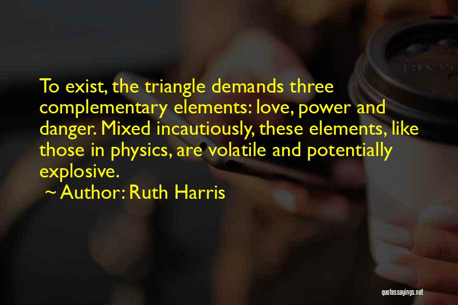 Ruth Harris Quotes: To Exist, The Triangle Demands Three Complementary Elements: Love, Power And Danger. Mixed Incautiously, These Elements, Like Those In Physics,