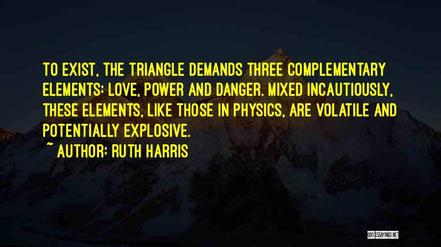 Ruth Harris Quotes: To Exist, The Triangle Demands Three Complementary Elements: Love, Power And Danger. Mixed Incautiously, These Elements, Like Those In Physics,