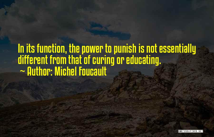 Michel Foucault Quotes: In Its Function, The Power To Punish Is Not Essentially Different From That Of Curing Or Educating.