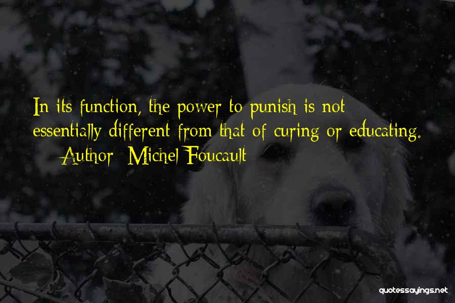 Michel Foucault Quotes: In Its Function, The Power To Punish Is Not Essentially Different From That Of Curing Or Educating.