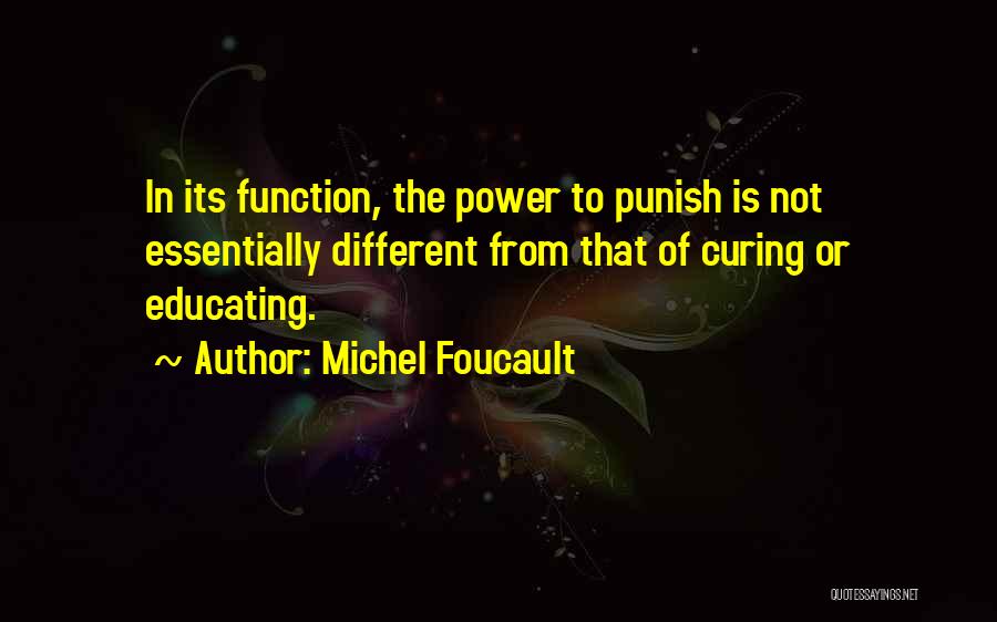 Michel Foucault Quotes: In Its Function, The Power To Punish Is Not Essentially Different From That Of Curing Or Educating.