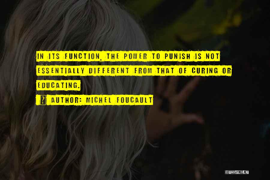 Michel Foucault Quotes: In Its Function, The Power To Punish Is Not Essentially Different From That Of Curing Or Educating.