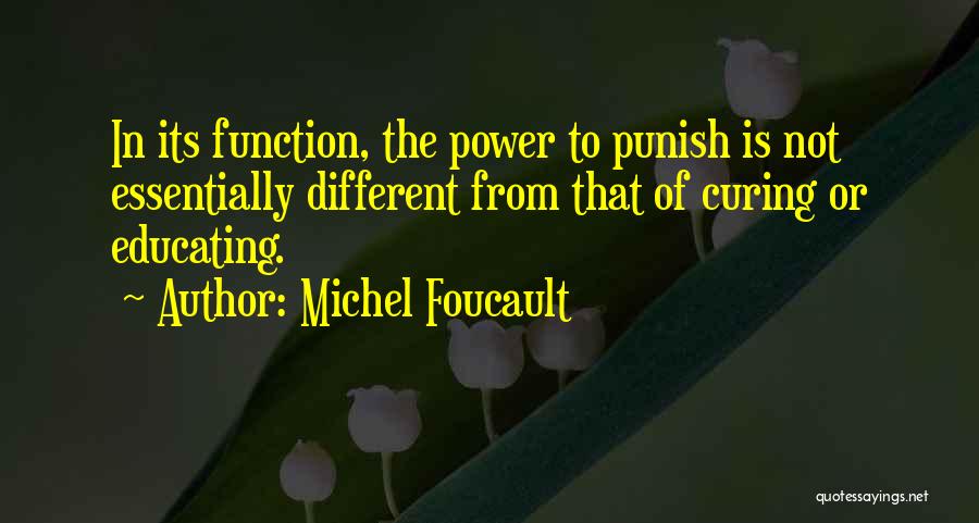 Michel Foucault Quotes: In Its Function, The Power To Punish Is Not Essentially Different From That Of Curing Or Educating.