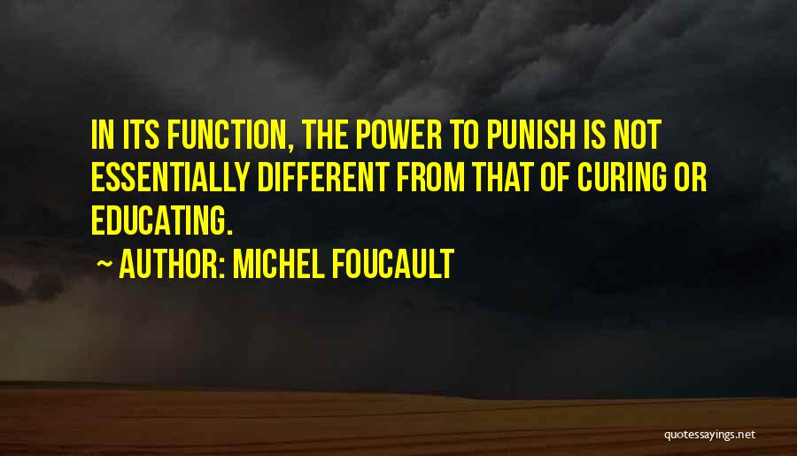 Michel Foucault Quotes: In Its Function, The Power To Punish Is Not Essentially Different From That Of Curing Or Educating.