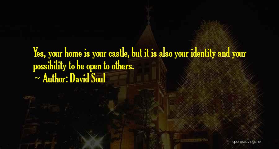 David Soul Quotes: Yes, Your Home Is Your Castle, But It Is Also Your Identity And Your Possibility To Be Open To Others.