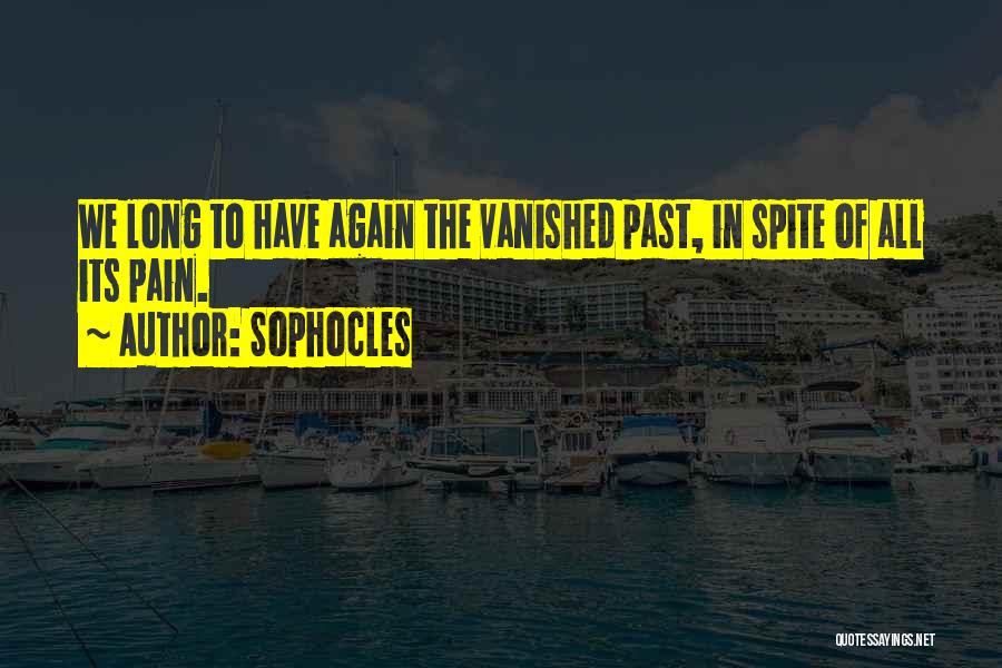 Sophocles Quotes: We Long To Have Again The Vanished Past, In Spite Of All Its Pain.