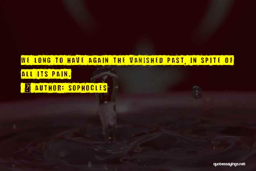 Sophocles Quotes: We Long To Have Again The Vanished Past, In Spite Of All Its Pain.