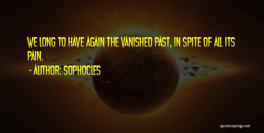 Sophocles Quotes: We Long To Have Again The Vanished Past, In Spite Of All Its Pain.