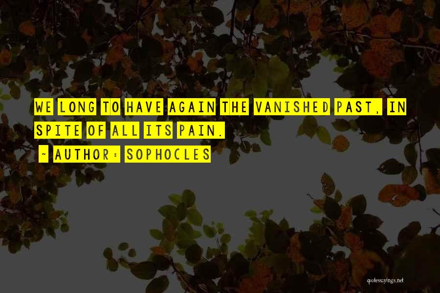 Sophocles Quotes: We Long To Have Again The Vanished Past, In Spite Of All Its Pain.