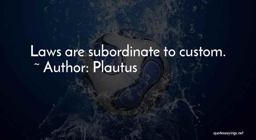Plautus Quotes: Laws Are Subordinate To Custom.