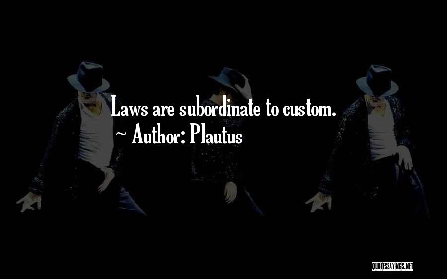 Plautus Quotes: Laws Are Subordinate To Custom.